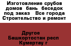 Изготовление срубов домов, бань, беседок под заказ - Все города Строительство и ремонт » Другое   . Башкортостан респ.,Кумертау г.